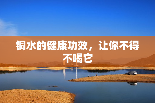 铜水的健康功效，让你不得不喝它