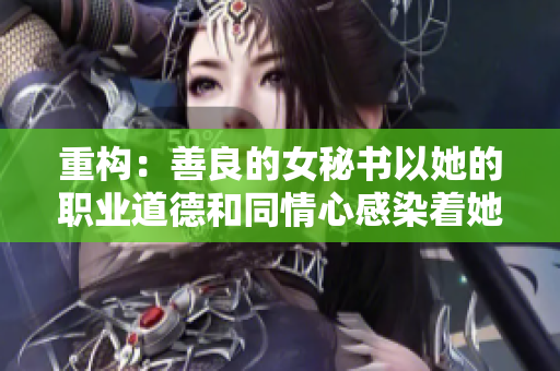 重构：善良的女秘书以她的职业道德和同情心感染着她的老板