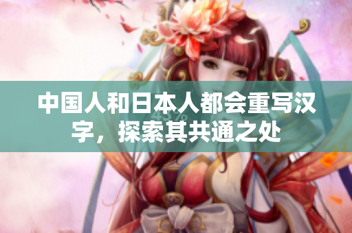 中国人和日本人都会重写汉字，探索其共通之处