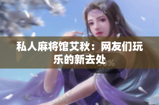 私人麻将馆艾秋：网友们玩乐的新去处