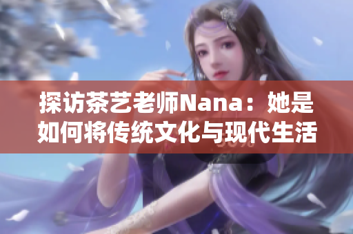 探访茶艺老师Nana：她是如何将传统文化与现代生活完美融合的