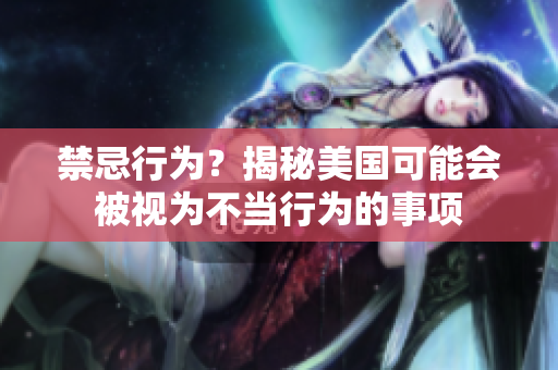 禁忌行为？揭秘美国可能会被视为不当行为的事项