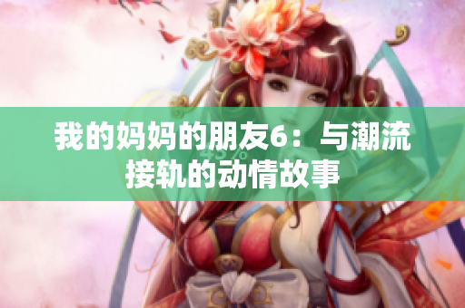 我的妈妈的朋友6：与潮流接轨的动情故事