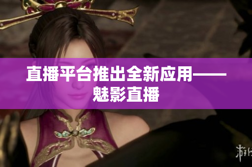 直播平台推出全新应用——魅影直播