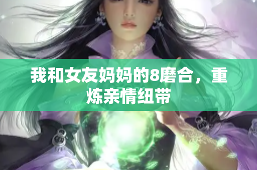 我和女友妈妈的8磨合，重炼亲情纽带