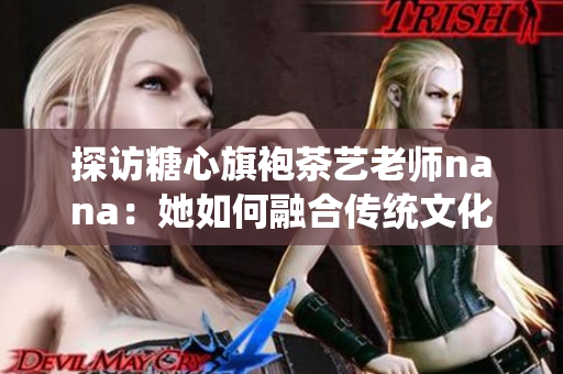 探访糖心旗袍茶艺老师nana：她如何融合传统文化与现代茶艺？