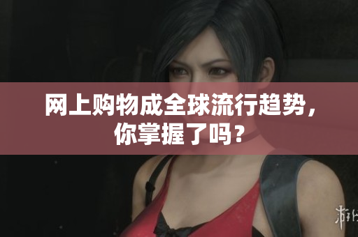网上购物成全球流行趋势，你掌握了吗？