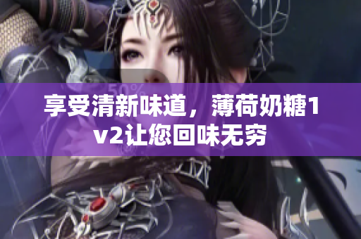 享受清新味道，薄荷奶糖1v2让您回味无穷