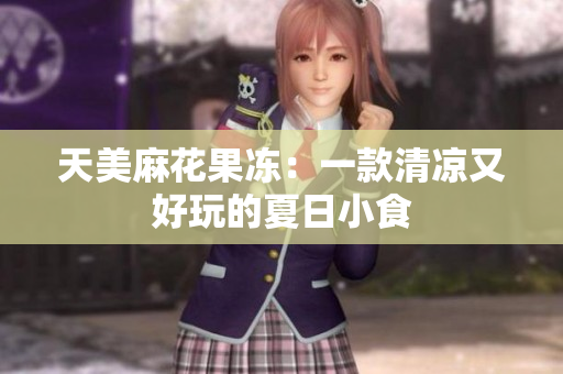 天美麻花果冻：一款清凉又好玩的夏日小食