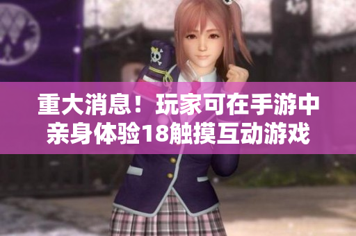重大消息！玩家可在手游中亲身体验18触摸互动游戏