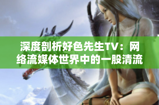 深度剖析好色先生TV：网络流媒体世界中的一股清流