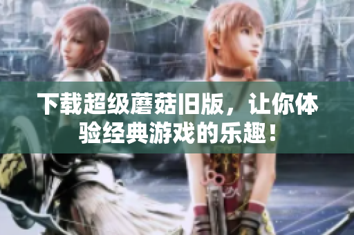 下载超级蘑菇旧版，让你体验经典游戏的乐趣！