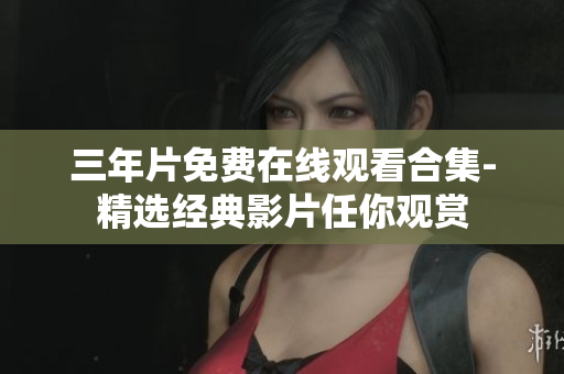 三年片免费在线观看合集-精选经典影片任你观赏