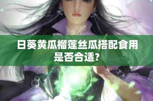 日葵黄瓜榴莲丝瓜搭配食用是否合适？