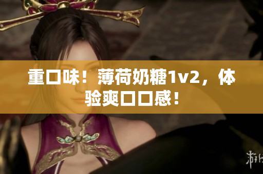 重口味！薄荷奶糖1v2，体验爽口口感！