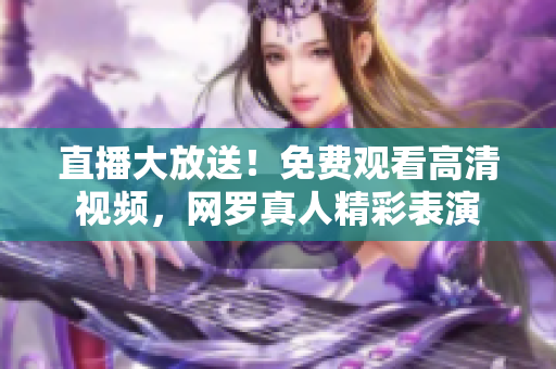 直播大放送！免费观看高清视频，网罗真人精彩表演