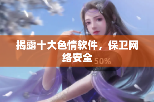 揭露十大色情软件，保卫网络安全