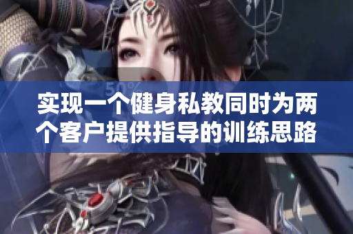 实现一个健身私教同时为两个客户提供指导的训练思路