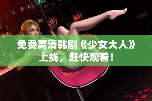 免费高清韩剧《少女大人》上线，赶快观看！