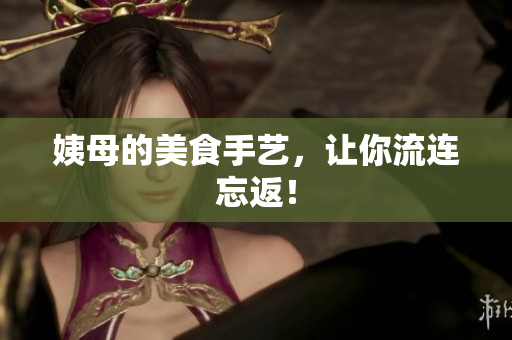 姨母的美食手艺，让你流连忘返！