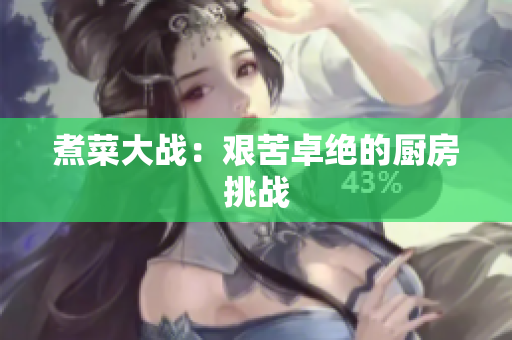 煮菜大战：艰苦卓绝的厨房挑战
