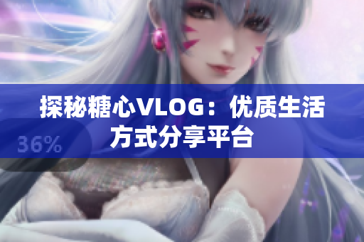 探秘糖心VLOG：优质生活方式分享平台