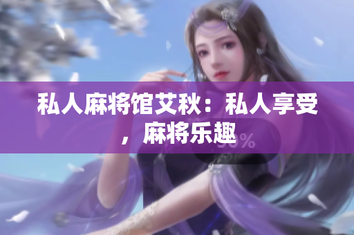 私人麻将馆艾秋：私人享受，麻将乐趣