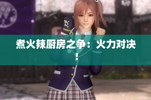煮火辣厨房之争：火力对决！