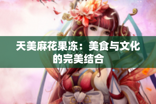 天美麻花果冻：美食与文化的完美结合