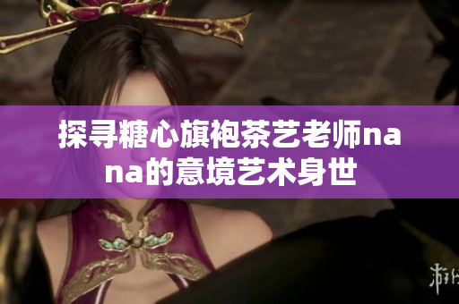 探寻糖心旗袍茶艺老师nana的意境艺术身世