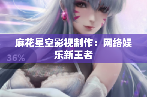 麻花星空影视制作：网络娱乐新王者