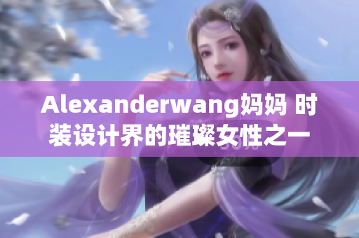 Alexanderwang妈妈 时装设计界的璀璨女性之一