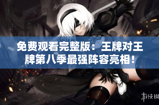 免费观看完整版：王牌对王牌第八季最强阵容亮相！