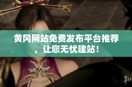 黄冈网站免费发布平台推荐，让您无忧建站！