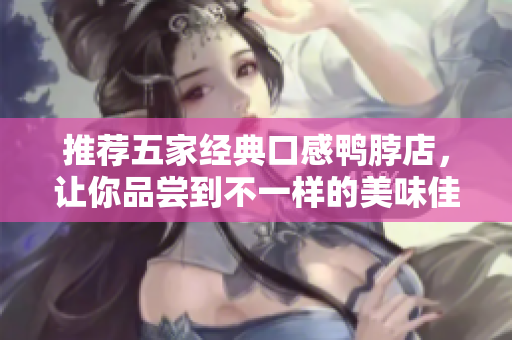 推荐五家经典口感鸭脖店，让你品尝到不一样的美味佳肴
