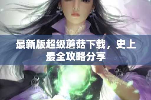 最新版超级蘑菇下载，史上最全攻略分享