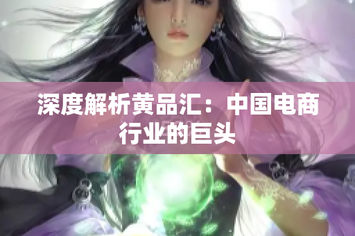 深度解析黄品汇：中国电商行业的巨头