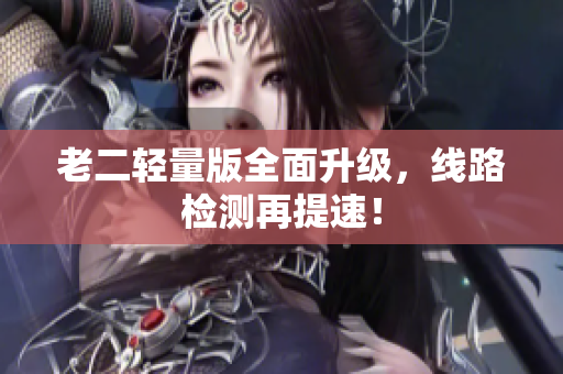 老二轻量版全面升级，线路检测再提速！