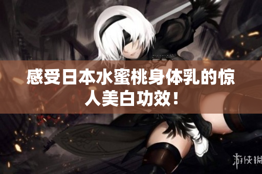 感受日本水蜜桃身体乳的惊人美白功效！
