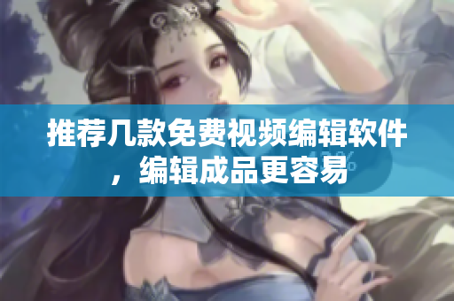 推荐几款免费视频编辑软件，编辑成品更容易