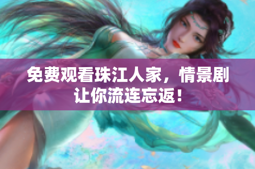 免费观看珠江人家，情景剧让你流连忘返！