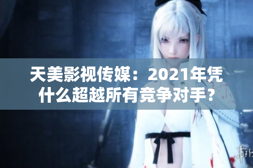 天美影视传媒：2021年凭什么超越所有竞争对手？