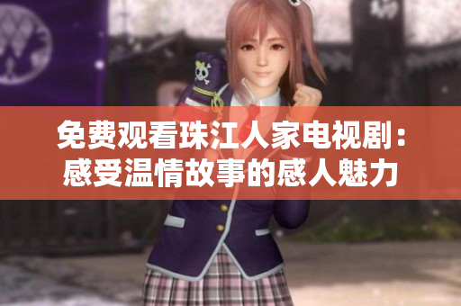免费观看珠江人家电视剧：感受温情故事的感人魅力