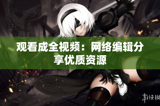 观看成全视频：网络编辑分享优质资源