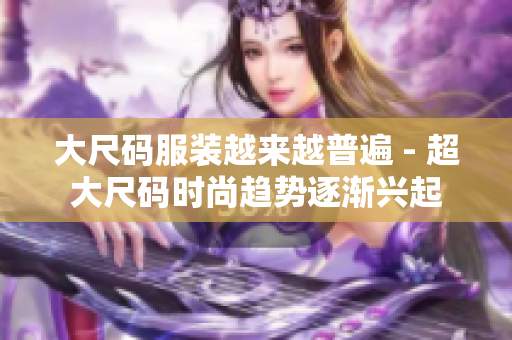 大尺码服装越来越普遍 - 超大尺码时尚趋势逐渐兴起