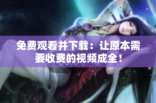 免费观看并下载：让原本需要收费的视频成全！