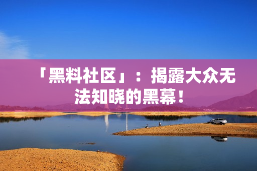 「黑料社区」：揭露大众无法知晓的黑幕！