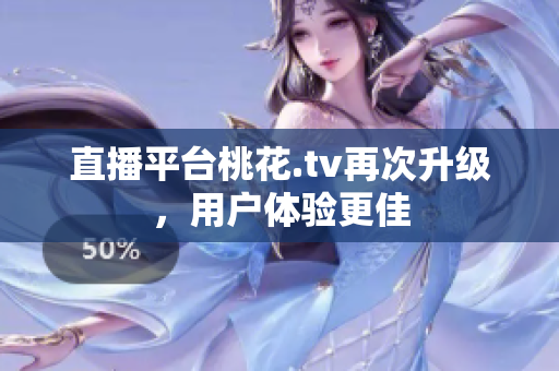 直播平台桃花.tv再次升级，用户体验更佳