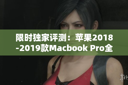 限时独家评测：苹果2018-2019款Macbook Pro全方位解析