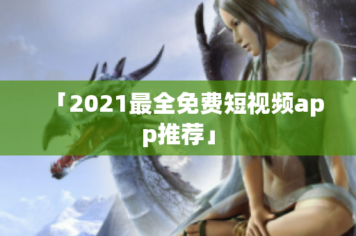 「2021最全免费短视频app推荐」